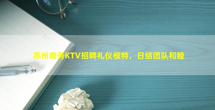 苏州商务KTV招聘礼仪模特，日结团队和睦